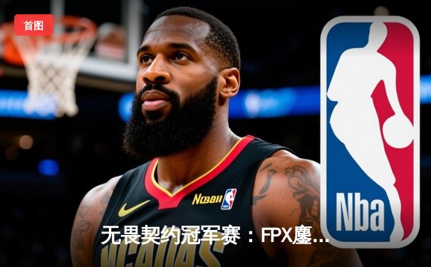 无畏契约冠军赛：FPX鏖战五局力克GEN，晋升全球八强创历史