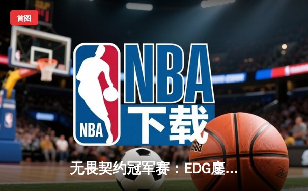 无畏契约冠军赛：EDG鏖战五局力克TE，晋级全球总决赛创历史