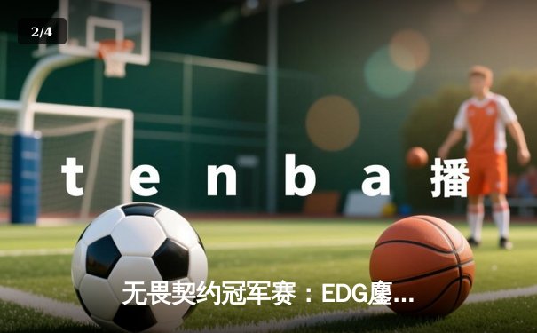 无畏契约冠军赛：EDG鏖战五局力克TE，晋级全球总决赛创历史 - 2