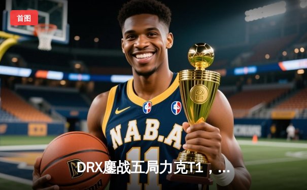 DRX鏖战五局力克T1，问鼎2022英雄联盟全球总决赛冠军