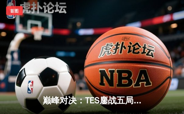 巅峰对决：TES鏖战五局险胜JDG，Knight沙皇绝境翻盘锁定胜局