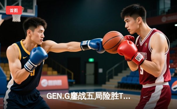 GEN.G鏖战五局险胜T1，Chovy沙皇绝境逆转锁定LCK决赛席位