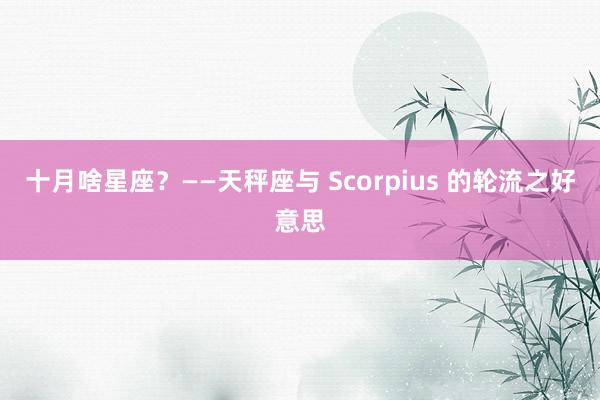 十月啥星座？——天秤座与 Scorpius 的轮流之好意思