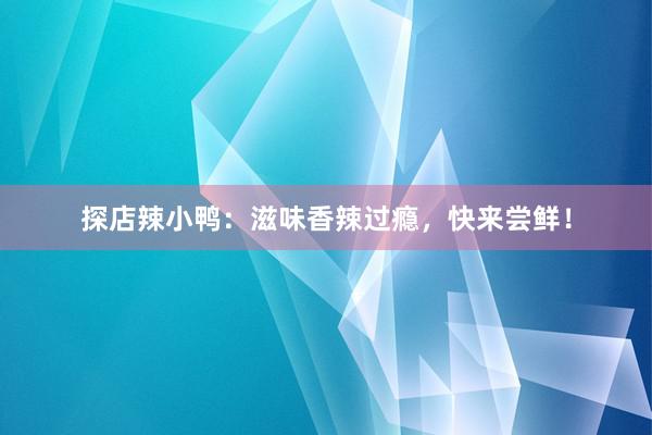 探店辣小鸭：滋味香辣过瘾，快来尝鲜！