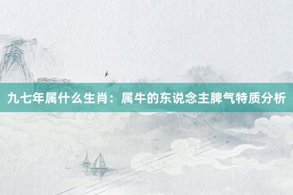 九七年属什么生肖：属牛的东说念主脾气特质分析