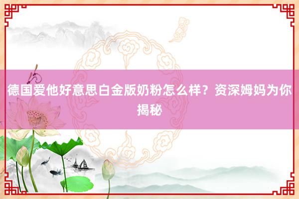 德国爱他好意思白金版奶粉怎么样？资深姆妈为你揭秘