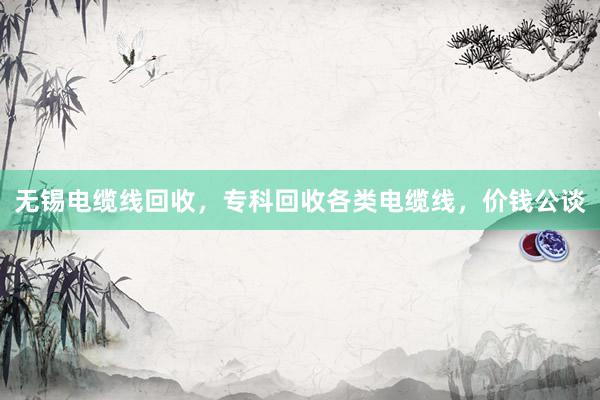 无锡电缆线回收，专科回收各类电缆线，价钱公谈