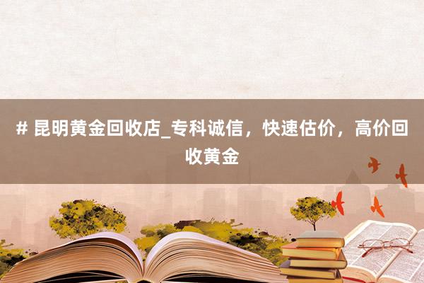 # 昆明黄金回收店_专科诚信，快速估价，高价回收黄金