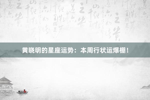 黄晓明的星座运势：本周行状运爆棚！