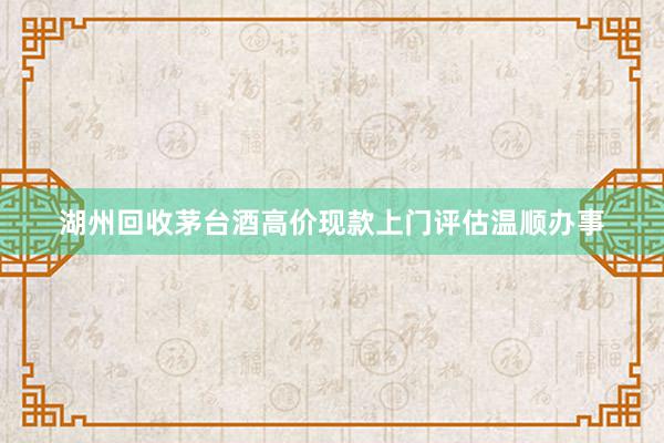 湖州回收茅台酒高价现款上门评估温顺办事