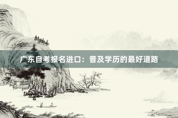 广东自考报名进口：普及学历的最好道路