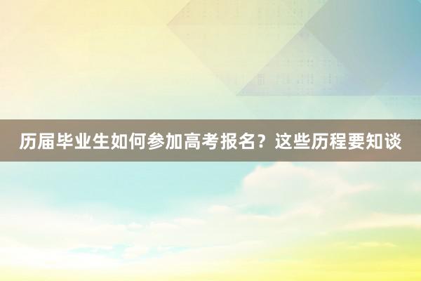 历届毕业生如何参加高考报名？这些历程要知谈