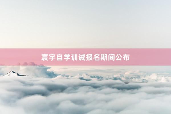 寰宇自学训诫报名期间公布