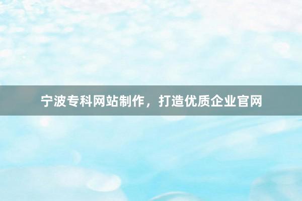 宁波专科网站制作，打造优质企业官网