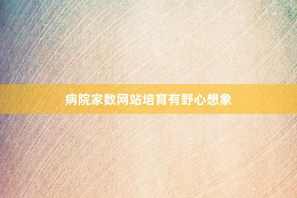 病院家数网站培育有野心想象