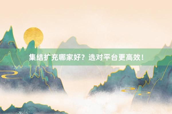 集结扩充哪家好？选对平台更高效！