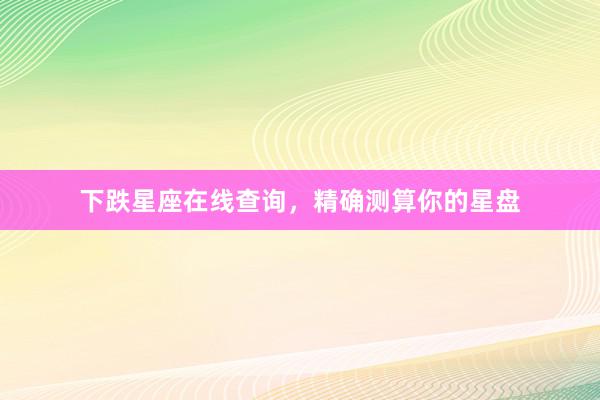 下跌星座在线查询，精确测算你的星盘