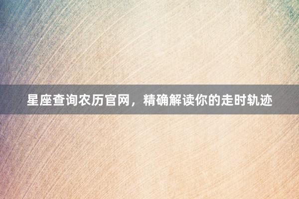 星座查询农历官网，精确解读你的走时轨迹