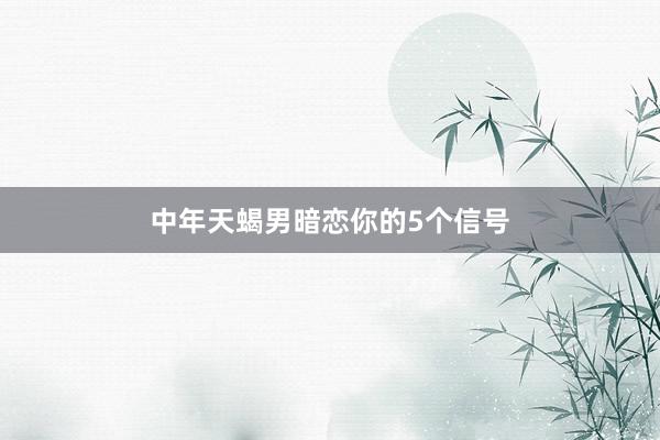 中年天蝎男暗恋你的5个信号
