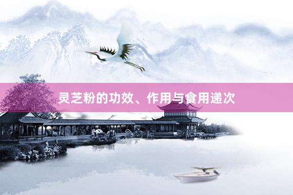 灵芝粉的功效、作用与食用递次