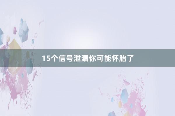 15个信号泄漏你可能怀胎了