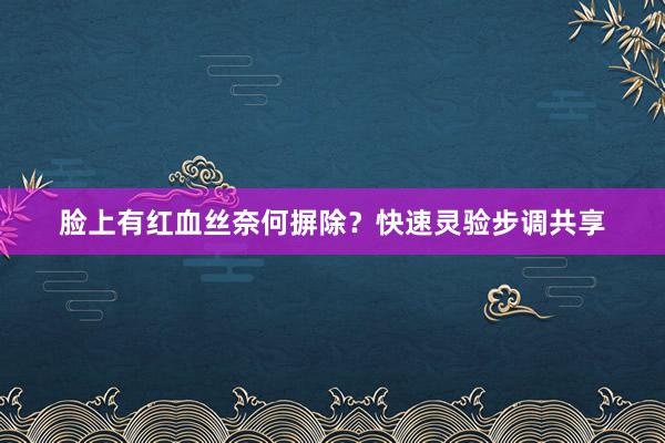 脸上有红血丝奈何摒除？快速灵验步调共享