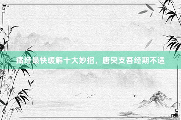 痛经最快缓解十大妙招，唐突支吾经期不适