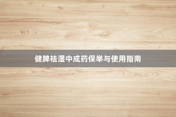 健脾祛湿中成药保举与使用指南