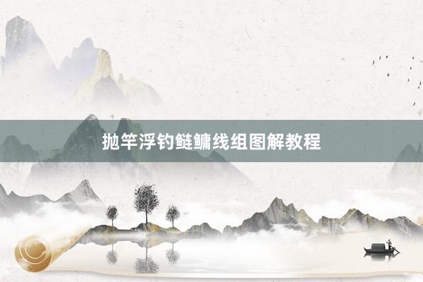 抛竿浮钓鲢鳙线组图解教程