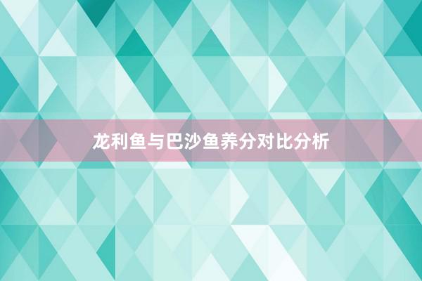 龙利鱼与巴沙鱼养分对比分析