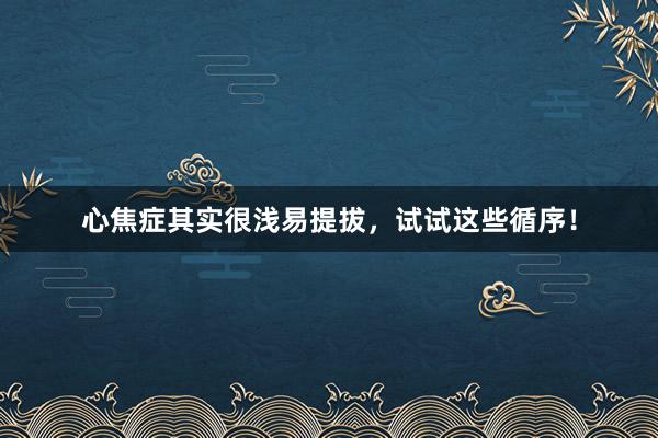 心焦症其实很浅易提拔，试试这些循序！