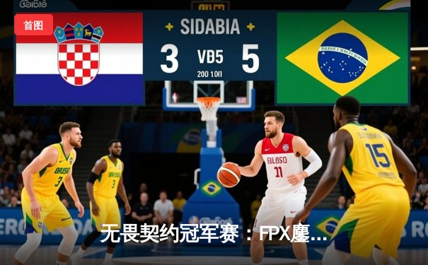 无畏契约冠军赛：FPX鏖战五局力克Gen.G，决斗者Aslan极限发挥锁定胜局