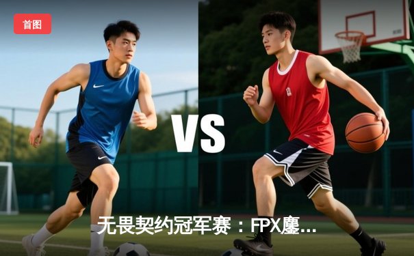 无畏契约冠军赛：FPX鏖战五局力克GEN夺冠，中国电竞再登世界之巅