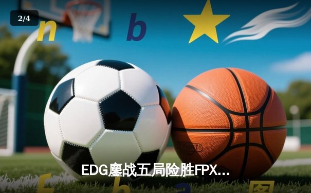 EDG鏖战五局险胜FPX，Viper超神厄斐琉斯锁定季后赛四强席位 - 2