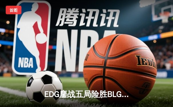 EDG鏖战五局险胜BLG，LPL夏季总决赛再度上演巅峰对决