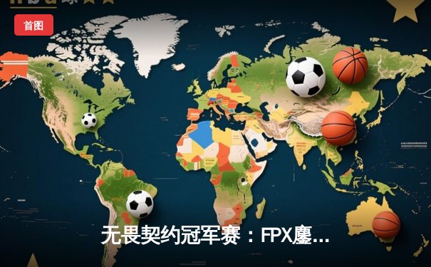 无畏契约冠军赛：FPX鏖战五局力克GEN，aspas神级发挥斩获MVP