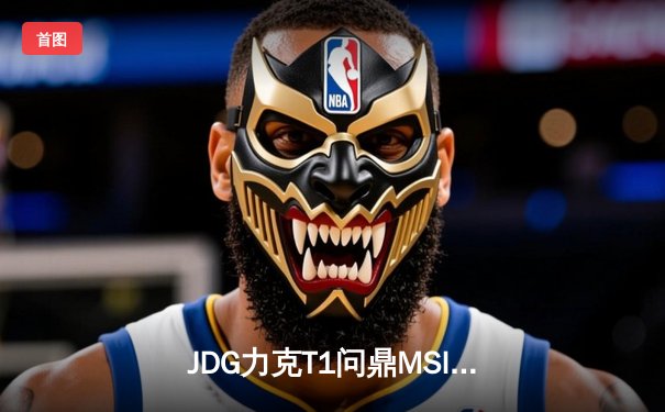 JDG力克T1问鼎MSI，LPL赛区再夺国际赛事桂冠