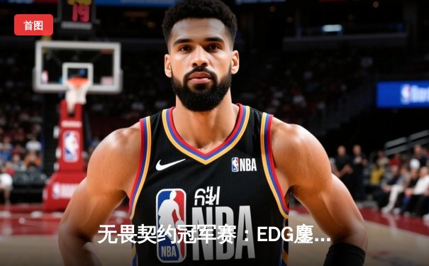 无畏契约冠军赛：EDG鏖战五局力克G2，昂首挺进八强创历史