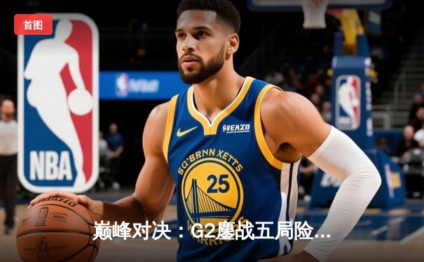 巅峰对决：G2鏖战五局险胜T1，挺进英雄联盟全球总决赛四强