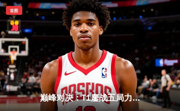 巅峰对决：T1鏖战五局力克GEN，Faker沙皇惊天逆转锁定LCK冠军