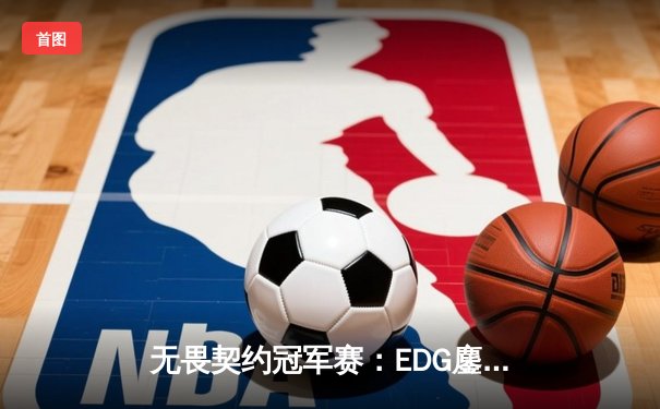 无畏契约冠军赛：EDG鏖战五局力克PRX，中国战队首进全球四强创历史