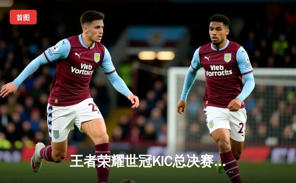 王者荣耀世冠KIC总决赛落幕：AG超玩会鏖战七局登顶，Cat获FMVP创历史