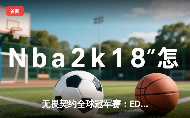 无畏契约全球冠军赛：EDG苦战五局力克PRX，中国电竞再创历史