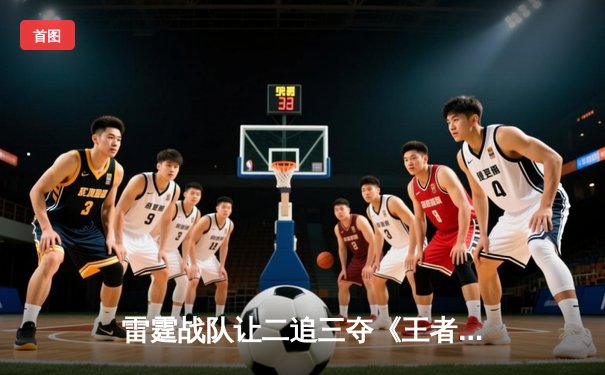 雷霆战队让二追三夺《王者荣耀》世冠杯，新人打野星辰获FMVP