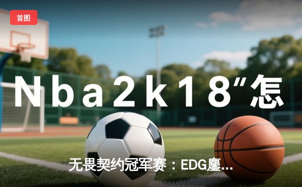 无畏契约冠军赛：EDG鏖战五局惜败PRX，亚洲电竞崛起震撼全球
