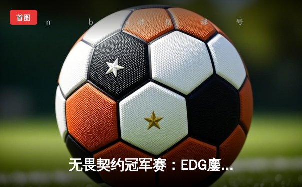 无畏契约冠军赛：EDG鏖战五局力克TE，ZmjjKK绝境狂飙锁定四强