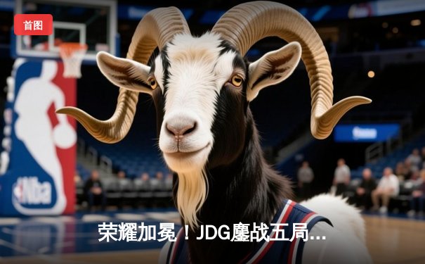 荣耀加冕！JDG鏖战五局力克T1，勇夺2023英雄联盟全球总决赛冠军