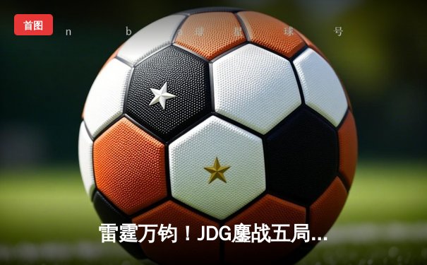 雷霆万钧！JDG鏖战五局力克T1，勇夺2024英雄联盟季中冠军赛冠军