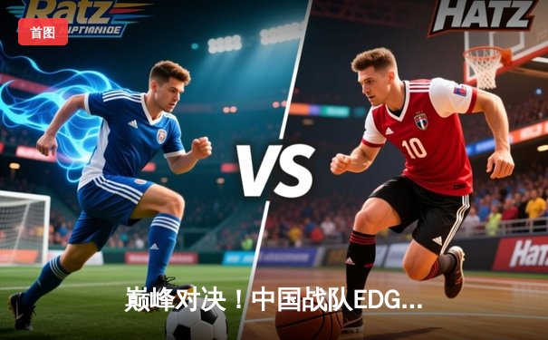 巅峰对决！中国战队EDG鏖战五局力克韩国劲敌GEN，挺进英雄联盟全球总决赛四强