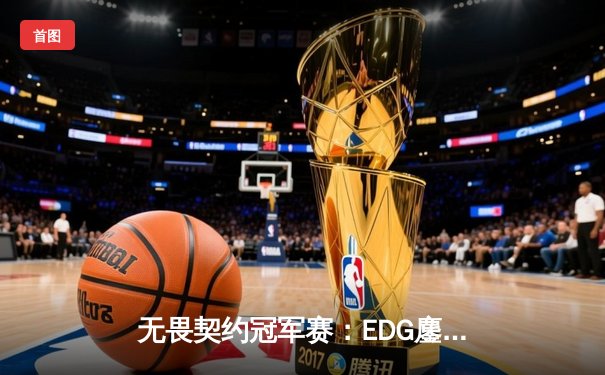 无畏契约冠军赛：EDG鏖战五局力克TE，成功锁定全球八强席位